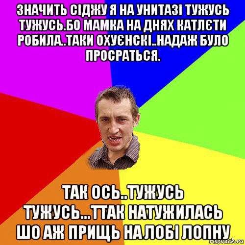 значить сiджу я на унитазi тужусь тужусь.бо мамка на днях катлєти робила..таки охуєнскi..надаж було просраться. так ось..тужусь тужусь...ттак натужилась шо аж прищь на лобi лопну, Мем Чоткий паца