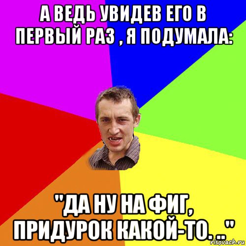 а ведь увидев его в первый раз , я подумала: "да ну на фиг, придурок какой-то. ..", Мем Чоткий паца