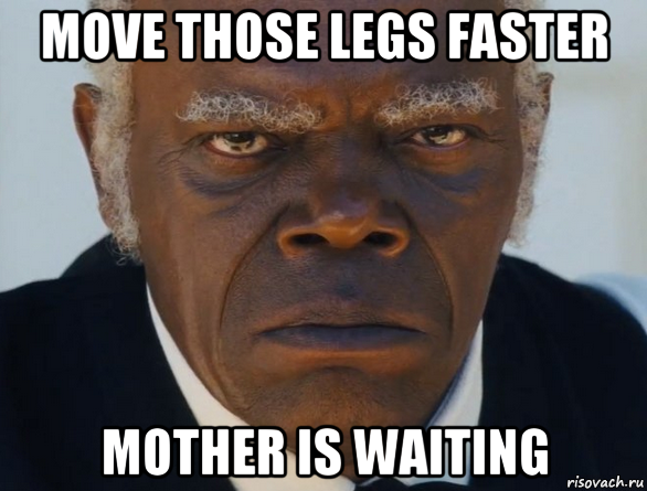 move those legs faster mother is waiting