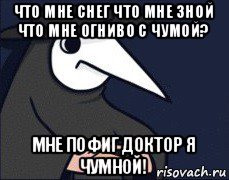 что мне снег что мне зной что мне огниво с чумой? мне пофиг доктор я чумной!