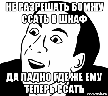 не разрешать бомжу ссать в шкаф да ладно где же ему теперь ссать, Мем  Да ладно