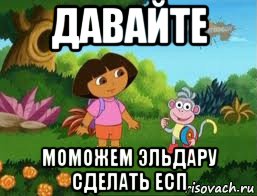 давайте моможем эльдару сделать есп, Мем Даша следопыт