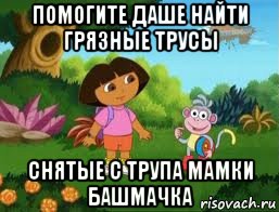 помогите даше найти грязные трусы снятые с трупа мамки башмачка, Мем Даша следопыт