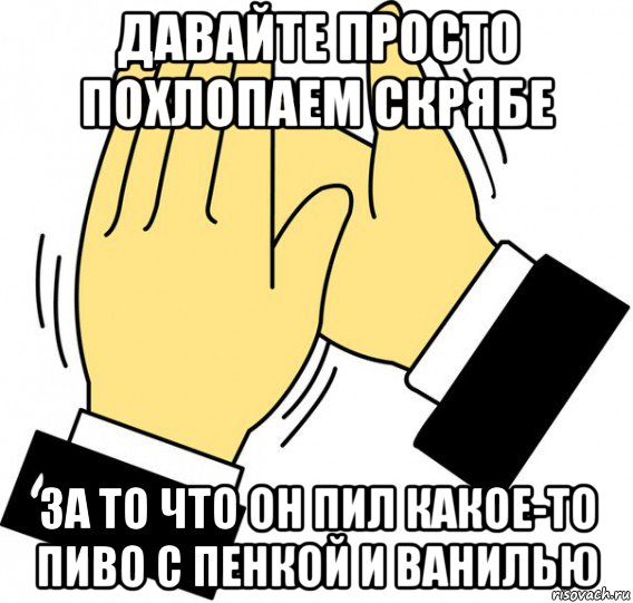 давайте просто похлопаем скрябе за то что он пил какое-то пиво с пенкой и ванилью, Мем давайте похлопаем