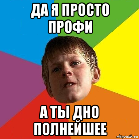 да я просто профи а ты дно полнейшее