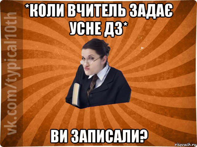 *коли вчитель задає усне дз* ви записали?