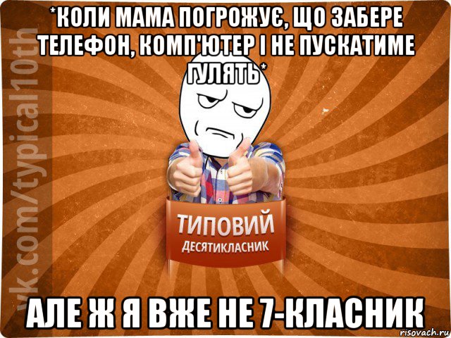 *коли мама погрожує, що забере телефон, комп'ютер і не пускатиме гулять* але ж я вже не 7-класник, Мем десятиклассник6