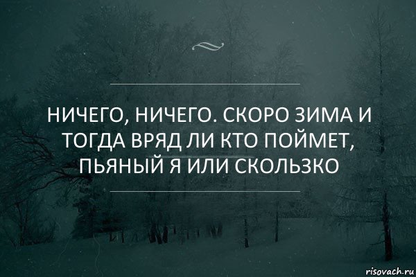 Ничего, ничего. Скоро зима и тогда вряд ли кто поймет, пьяный я или скользко