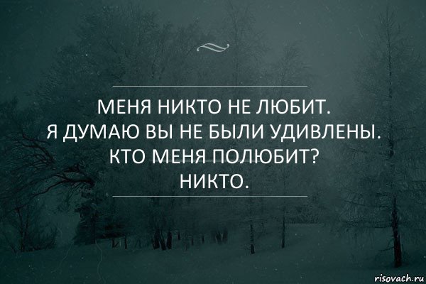 МЕНЯ НИКТО НЕ ЛЮБИТ.
Я ДУМАЮ ВЫ НЕ БЫЛИ УДИВЛЕНЫ.
КТО МЕНЯ ПОЛЮБИТ?
НИКТО.