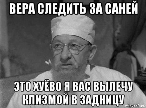вера следить за саней это хуёво я вас вылечу клизмой в задницу