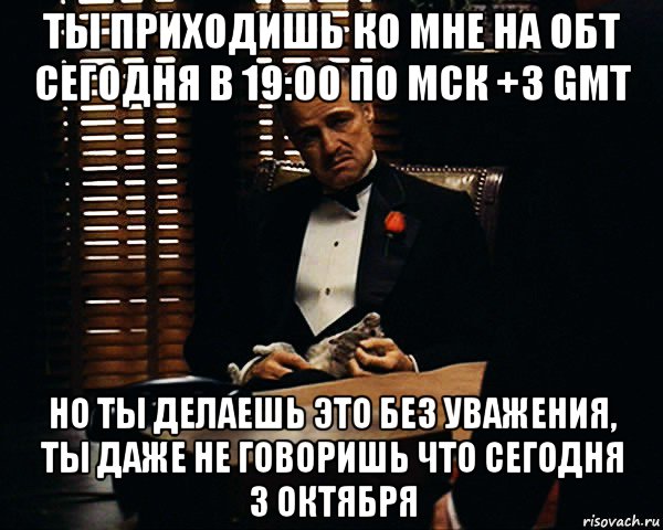 ты приходишь ко мне на обт сегодня в 19:00 по мск +3 gmt но ты делаешь это без уважения, ты даже не говоришь что сегодня 3 октября, Мем Дон Вито Корлеоне