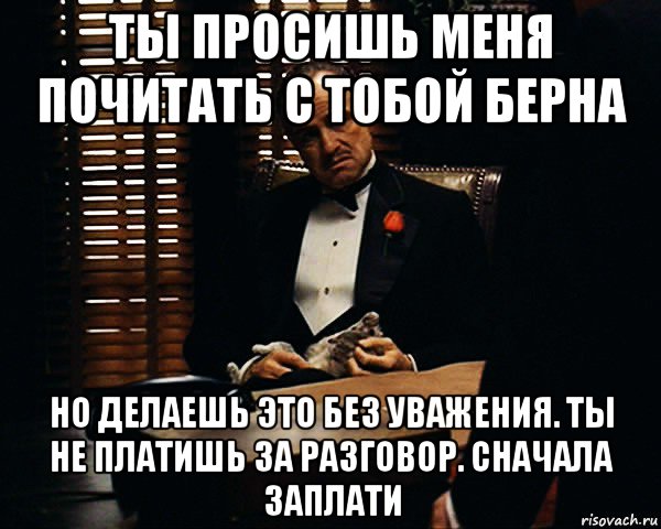 ты просишь меня почитать с тобой берна но делаешь это без уважения. ты не платишь за разговор. сначала заплати, Мем Дон Вито Корлеоне