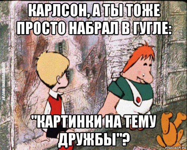 карлсон, а ты тоже просто набрал в гугле: "картинки на тему дружбы"?, Мем   дрзья