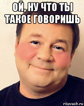 ой, ну что ты такое говоришь 