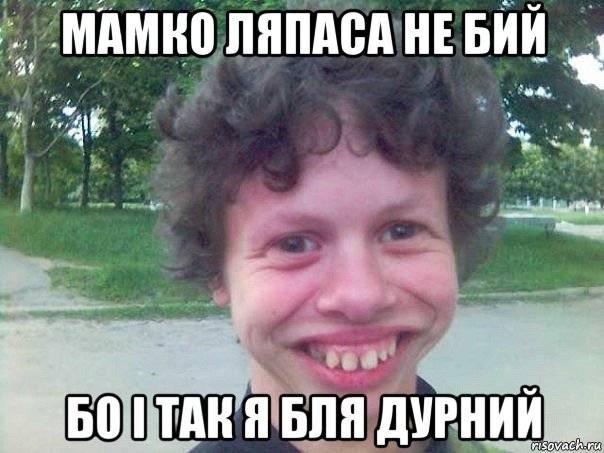 мамко ляпаса не бий бо і так я бля дурний