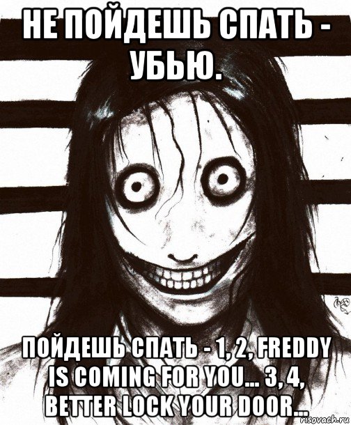 не пойдешь спать - убью. пойдешь спать - 1, 2, freddy is coming for you... 3, 4, better lock your door...