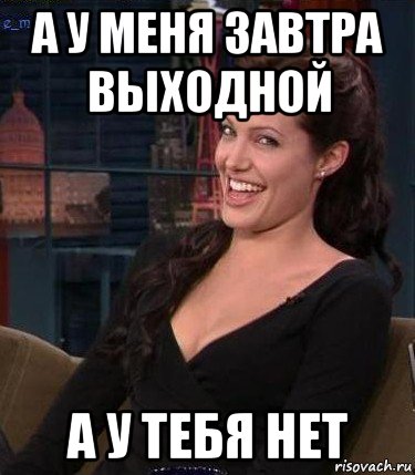 а у меня завтра выходной а у тебя нет