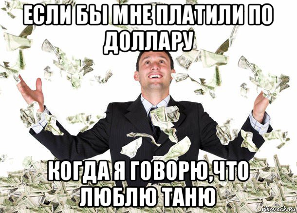 если бы мне платили по доллару когда я говорю,что люблю таню