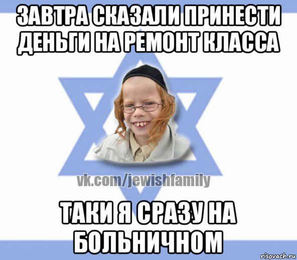 завтра сказали принести деньги на ремонт класса таки я сразу на больничном