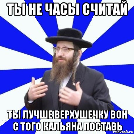ты не часы считай ты лучше верхушечку вон с того кальяна поставь