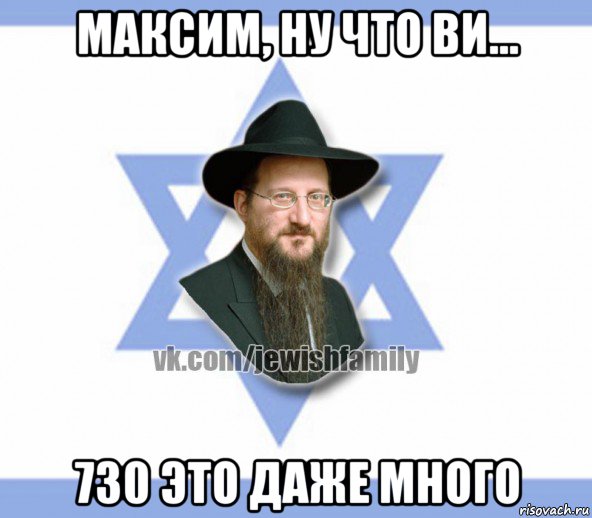 максим, ну что ви... 730 это даже много, Мем Еврей