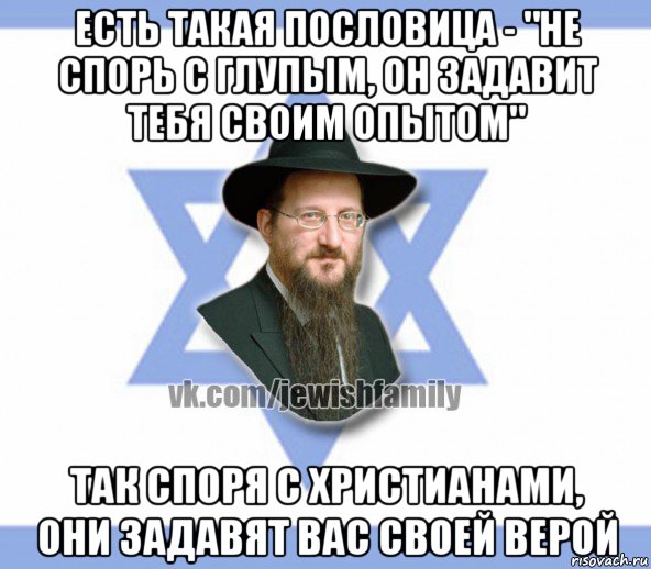 есть такая пословица - "не спорь с глупым, он задавит тебя своим опытом" так споря с христианами, они задавят вас своей верой, Мем Еврей