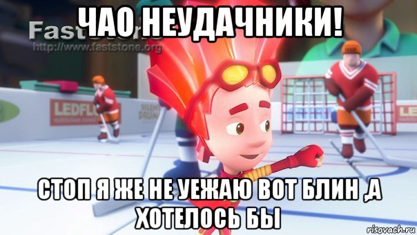 чао неудачники! стоп я же не уежаю вот блин ,а хотелось бы, Мем фаер
