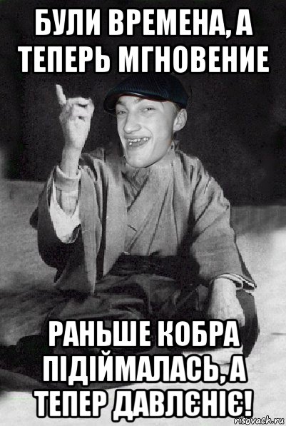 були времена, а теперь мгновение раньше кобра підіймалась, а тепер давлєніє!