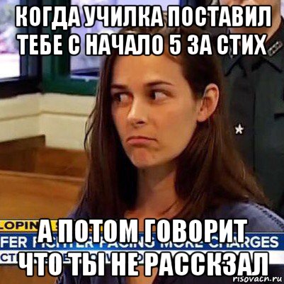 когда училка поставил тебе с начало 5 за стих а потом говорит что ты не расскзал