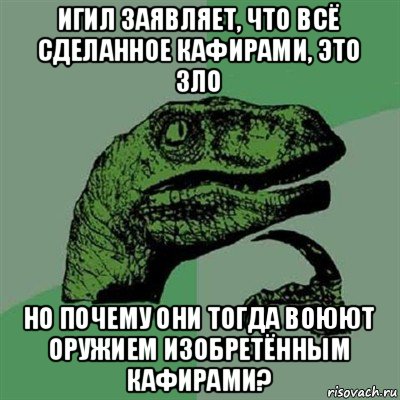 игил заявляет, что всё сделанное кафирами, это зло но почему они тогда воюют оружием изобретённым кафирами?, Мем Филосораптор