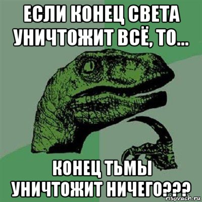 если конец света уничтожит всё, то... конец тьмы уничтожит ничего???, Мем Филосораптор