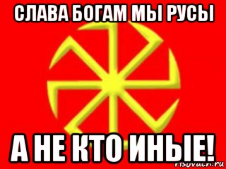 слава богам мы русы а не кто иные!