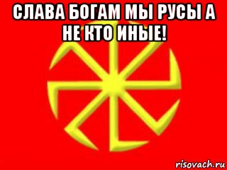 слава богам мы русы а не кто иные! 