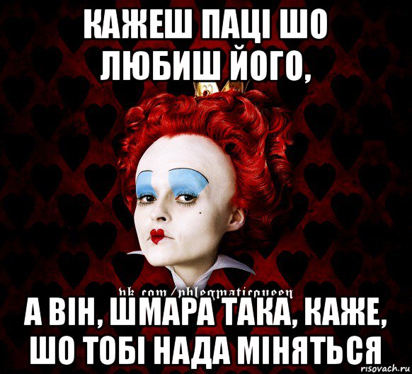 кажеш паці шо любиш його, а він, шмара така, каже, шо тобі нада міняться, Мем ФлегматичнА КоролевА ФаК