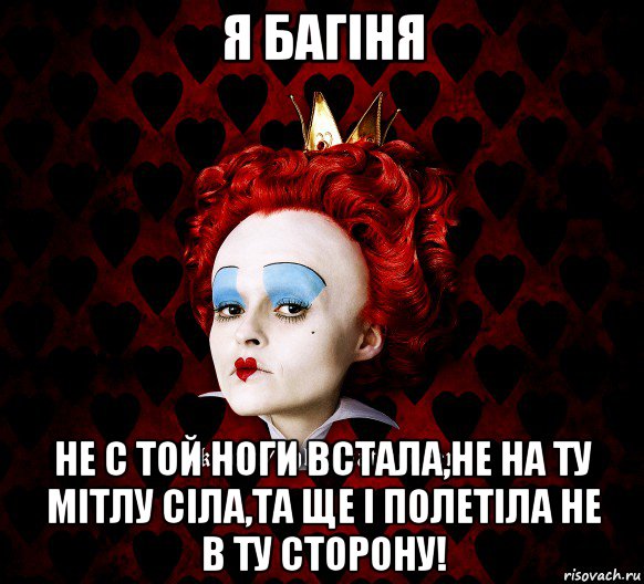 я багіня не с той ноги встала,не на ту мітлу сіла,та ще і полетіла не в ту сторону!