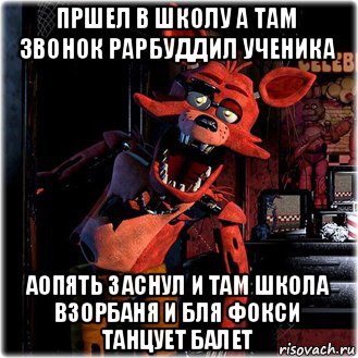 пршел в школу а там звонок рарбуддил ученика аопять заснул и там школа взорбаня и бля фокси танцует балет