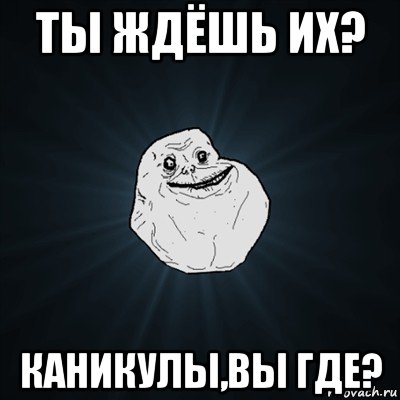 ты ждёшь их? каникулы,вы где?, Мем Forever Alone