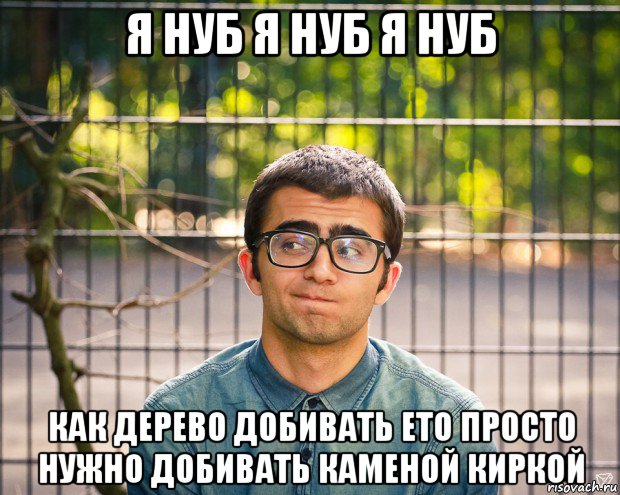 я нуб я нуб я нуб как дерево добивать ето просто нужно добивать каменой киркой