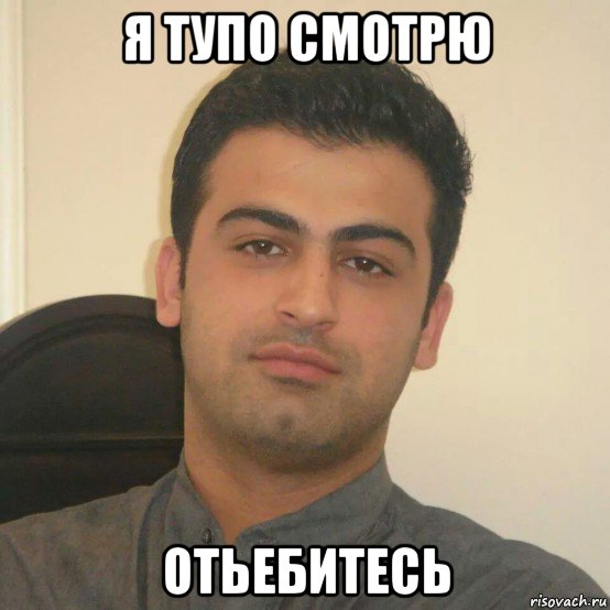 я тупо смотрю отьебитесь