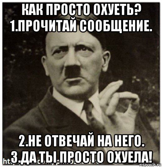 как просто охуеть? 1.прочитай сообщение. 2.не отвечай на него. 3.да ты просто охуела!