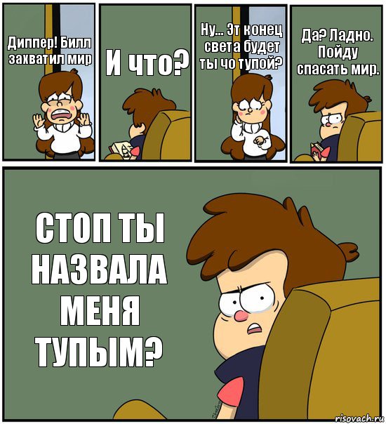 Диппер! Билл захватил мир И что? Ну... Эт конец света будет ты чо тупой? Да? Ладно. Пойду спасать мир. СТОП ТЫ НАЗВАЛА МЕНЯ ТУПЫМ?, Комикс   гравити фолз