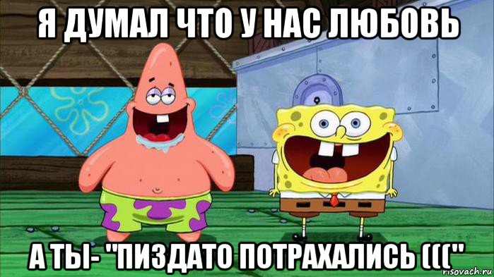 я думал что у нас любовь а ты- "пиздато потрахались ((("
