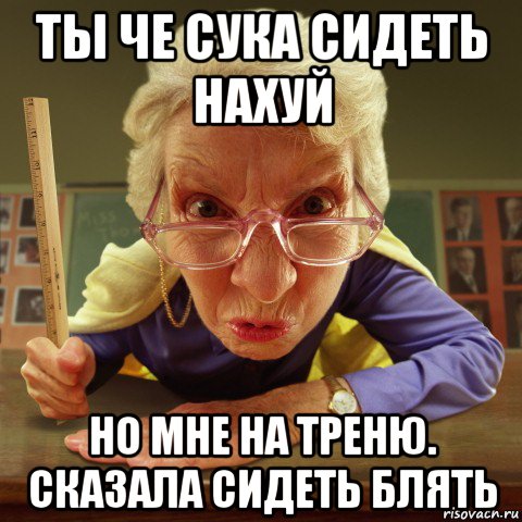 ты че сука сидеть нахуй но мне на треню. сказала сидеть блять, Мем Злая училка