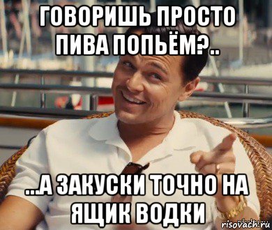 говоришь просто пива попьём?.. ...а закуски точно на ящик водки, Мем Хитрый Гэтсби