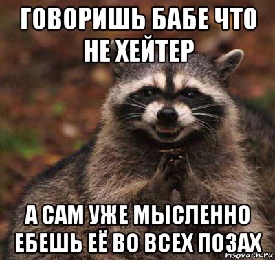 говоришь бабе что не хейтер а сам уже мысленно ебешь её во всех позах