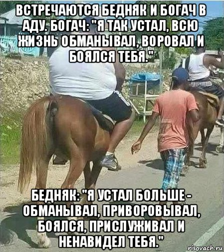 встречаются бедняк и богач в аду. богач: "я так устал, всю жизнь обманывал, воровал и боялся тебя." бедняк: "я устал больше - обманывал, приворовывал, боялся, прислуживал и ненавидел тебя.", Мем Худой и толстый и конь