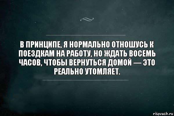 В принципе, я нормально отношусь к поездкам на работу, но ждать восемь часов, чтобы вернуться домой — это реально утомляет., Комикс Игра Слов