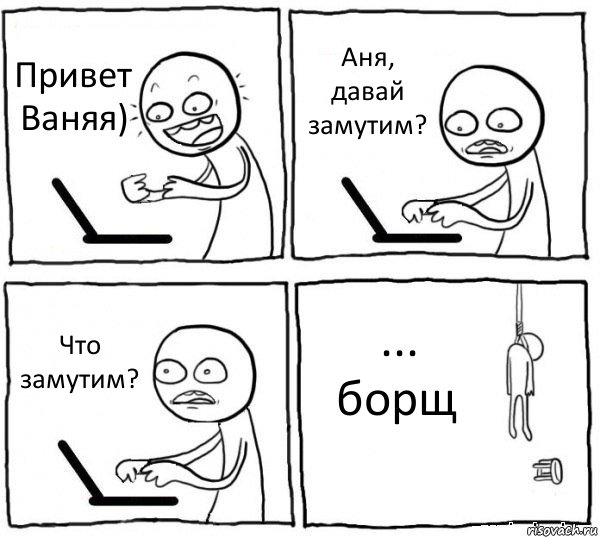 Привет Ваняя) Аня, давай замутим? Что замутим? ... борщ, Комикс интернет убивает