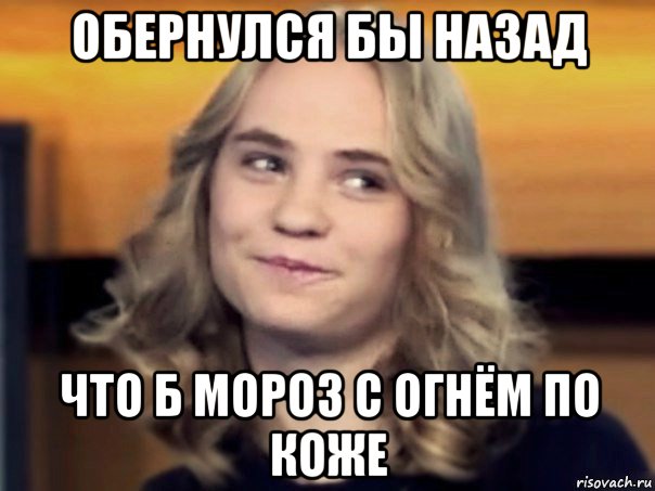 обернулся бы назад что б мороз с огнём по коже