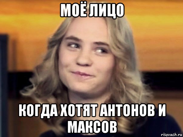 моё лицо когда хотят антонов и максов